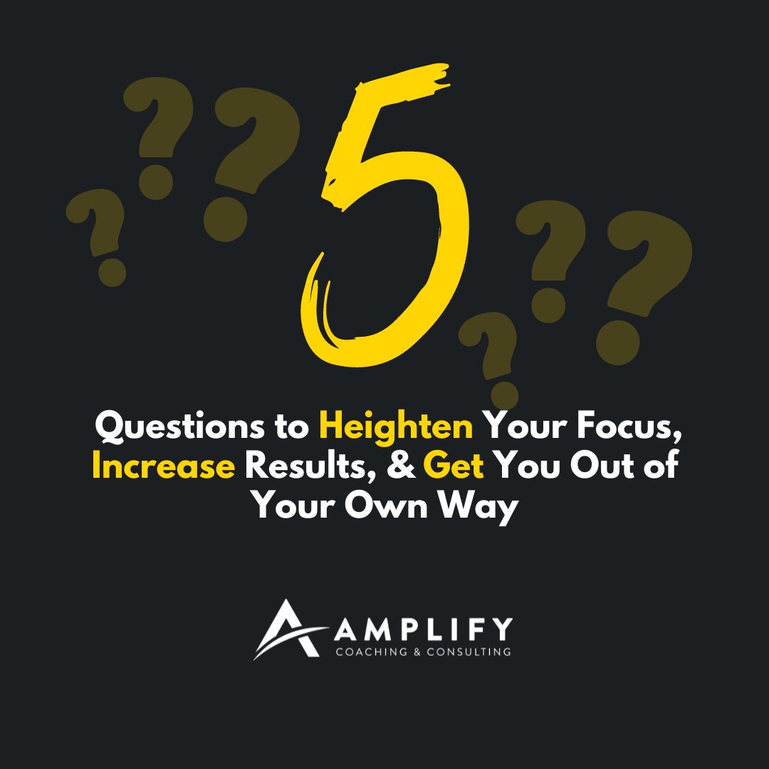 Five Questions to Heighten Your Focus, Increase Results, & Get You Out of Your Own Way