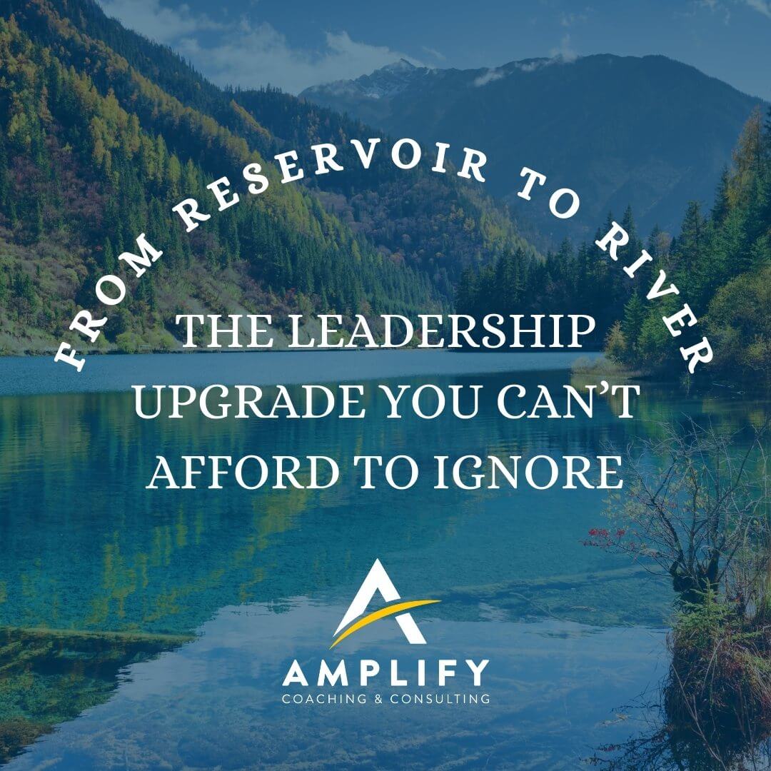 From Reservoir to River: The Leadership Upgrade You Can’t Afford to Ignore