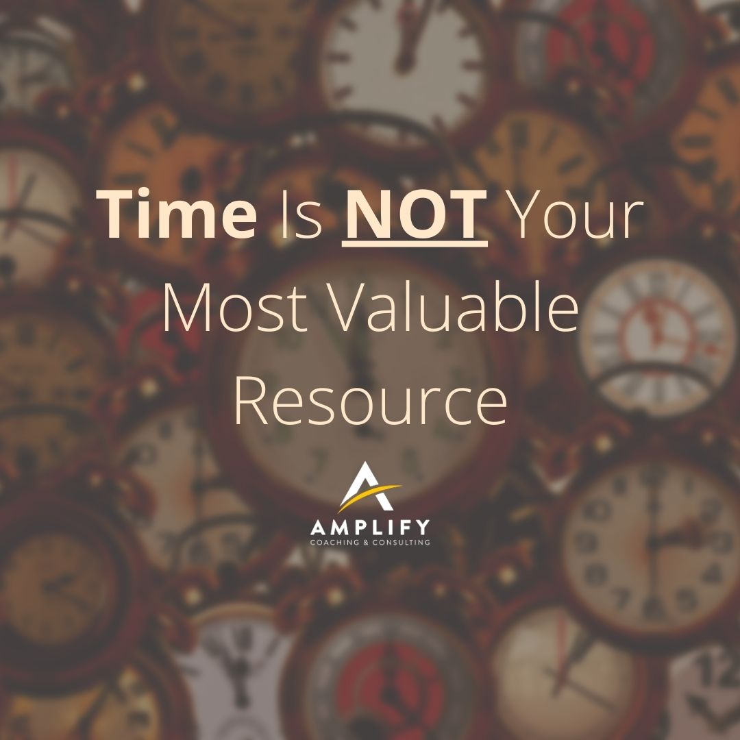 Time Is NOT Your Most Valuable Resource