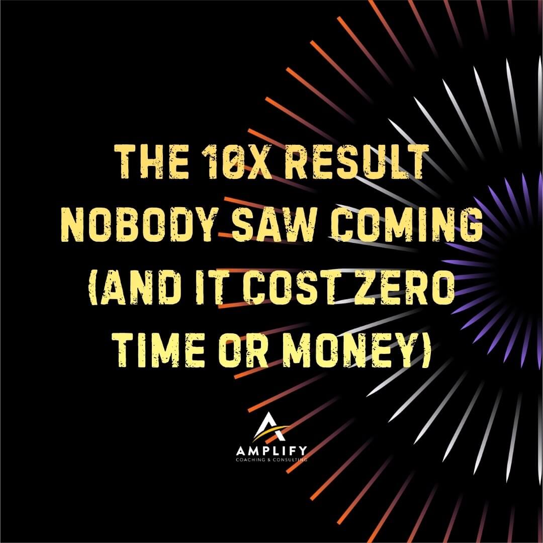 The 10x Result Nobody Saw Coming (And It Cost Zero Time or Money)